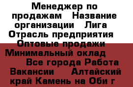 Менеджер по продажам › Название организации ­ Лига › Отрасль предприятия ­ Оптовые продажи › Минимальный оклад ­ 35 000 - Все города Работа » Вакансии   . Алтайский край,Камень-на-Оби г.